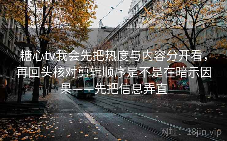 糖心tv我会先把热度与内容分开看，再回头核对剪辑顺序是不是在暗示因果——先把信息弄直