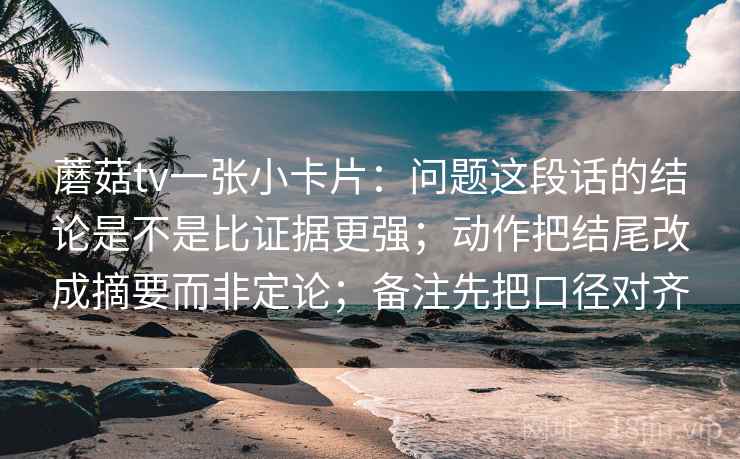 蘑菇tv一张小卡片:问题这段话的结论是不是比证据更强;动作把结尾改成摘要而非定论;备注先把口径对齐 蘑菇tv一张小卡片:问题这段话的结论是不是比证据更强;动作把结尾改成摘要而非定论;备注先把口径对齐
