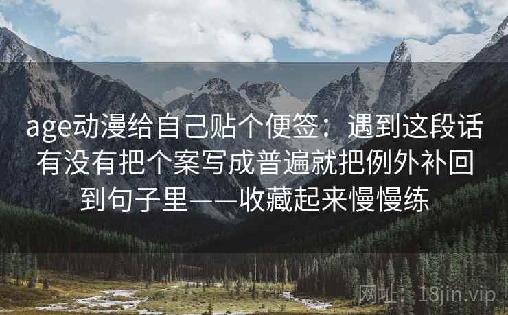 age动漫给自己贴个便签：遇到这段话有没有把个案写成普遍就把例外补回到句子里——收藏起来慢慢练