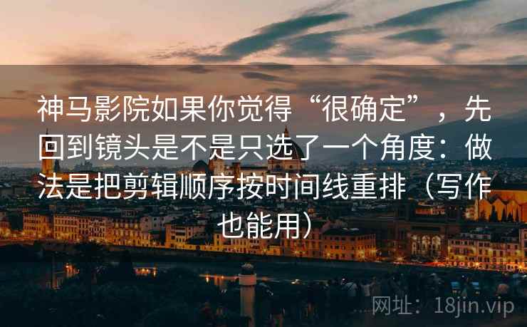神马影院如果你觉得“很确定”，先回到镜头是不是只选了一个角度：做法是把剪辑顺序按时间线重排（写作也能用）