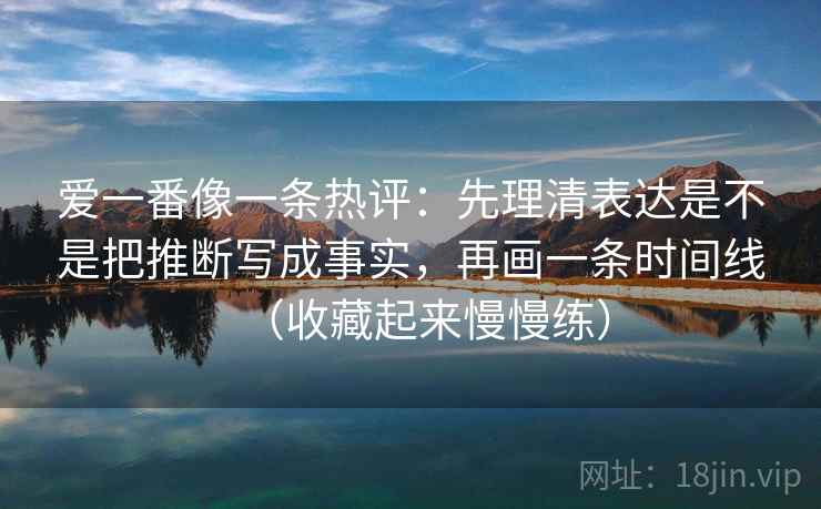 爱一番像一条热评：先理清表达是不是把推断写成事实，再画一条时间线（收藏起来慢慢练）