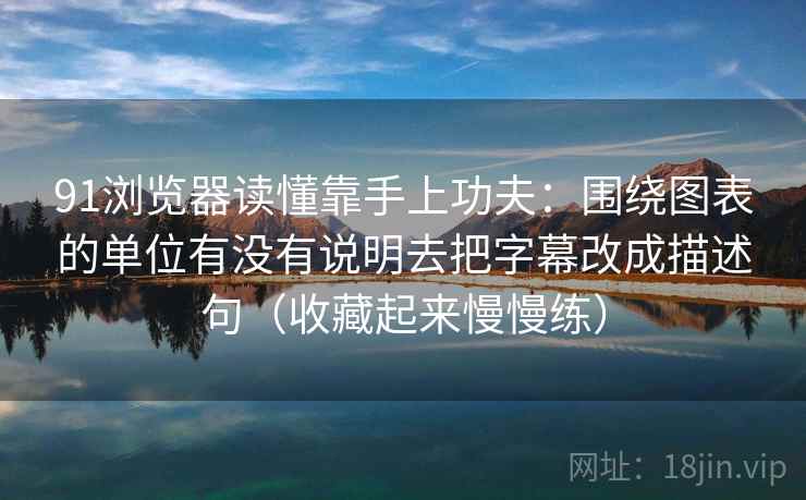 91浏览器读懂靠手上功夫：围绕图表的单位有没有说明去把字幕改成描述句（收藏起来慢慢练）