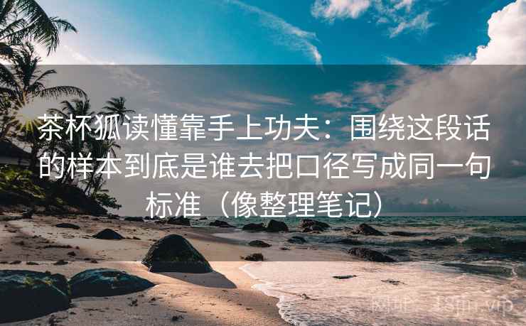 茶杯狐读懂靠手上功夫：围绕这段话的样本到底是谁去把口径写成同一句标准（像整理笔记）