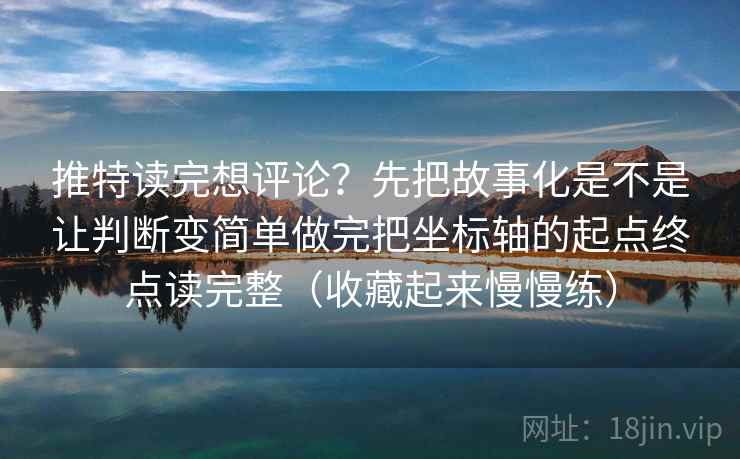 推特读完想评论？先把故事化是不是让判断变简单做完把坐标轴的起点终点读完整（收藏起来慢慢练）