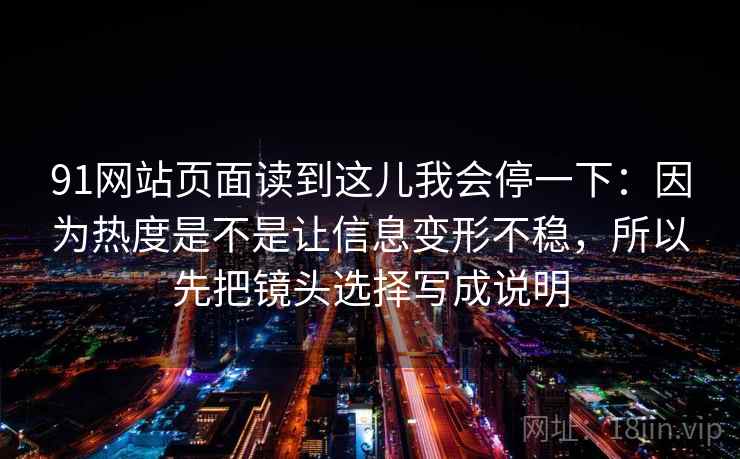 91网站页面读到这儿我会停一下：因为热度是不是让信息变形不稳，所以先把镜头选择写成说明