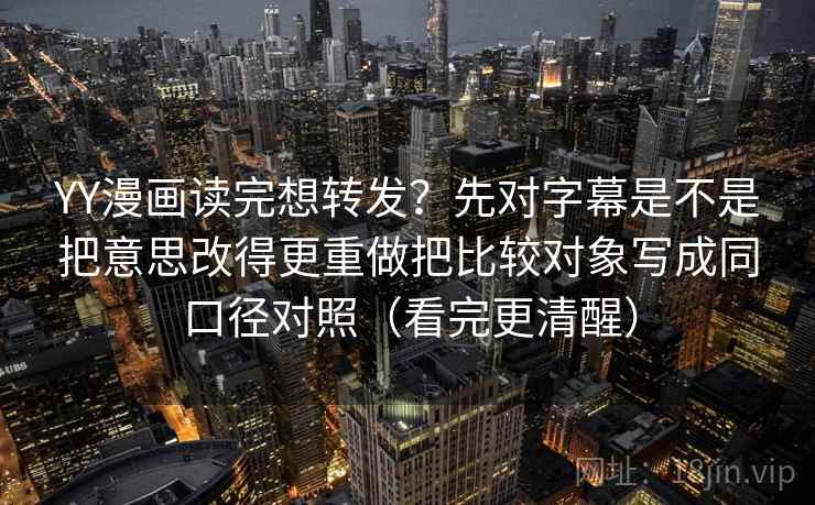 YY漫画读完想转发?先对字幕是不是把意思改得更重做把比较对象写成同口径对照(看完更清醒) YY漫画读完想转发?先对字幕是不是把意思改得更重做把比较对象写成同口径对照(看完更清醒)