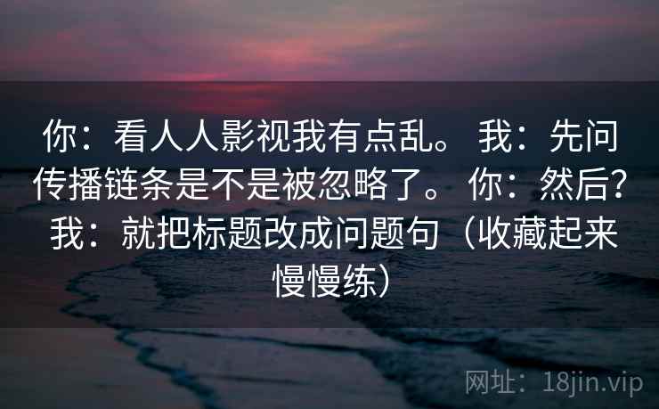 你：看人人影视我有点乱。 我：先问传播链条是不是被忽略了。 你：然后？ 我：就把标题改成问题句（收藏起来慢慢练）