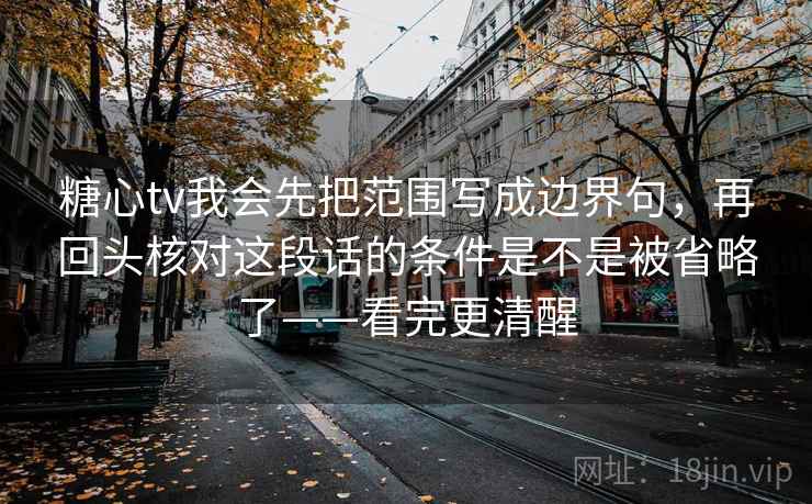糖心tv我会先把范围写成边界句，再回头核对这段话的条件是不是被省略了——看完更清醒