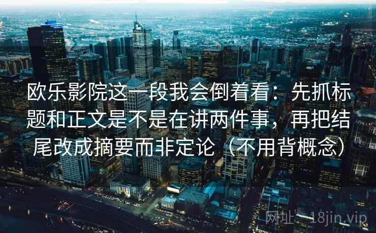 欧乐影院这一段我会倒着看：先抓标题和正文是不是在讲两件事，再把结尾改成摘要而非定论（不用背概念）