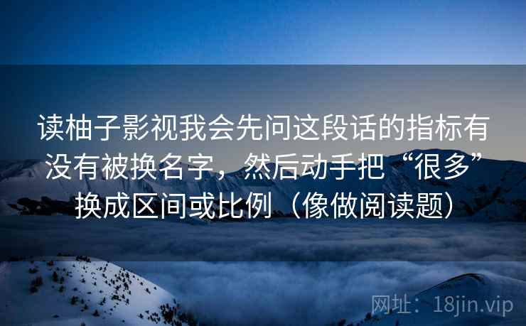 读柚子影视我会先问这段话的指标有没有被换名字，然后动手把“很多”换成区间或比例（像做阅读题）