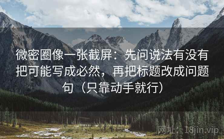 微密圈像一张截屏：先问说法有没有把可能写成必然，再把标题改成问题句（只靠动手就行）
