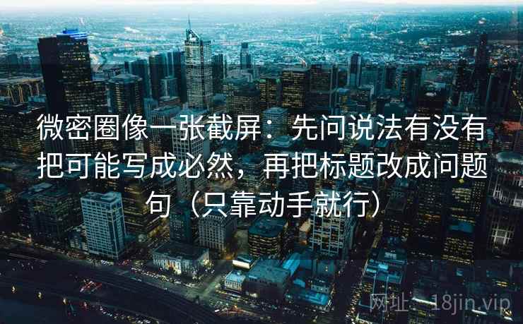 微密圈像一张截屏：先问说法有没有把可能写成必然，再把标题改成问题句（只靠动手就行）