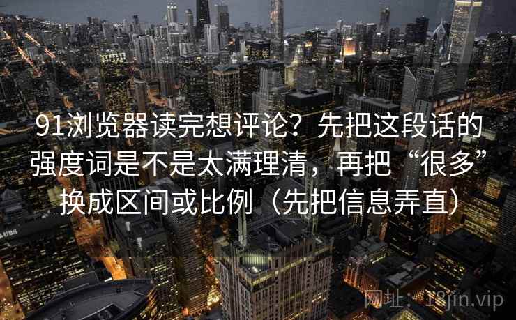 91浏览器读完想评论？先把这段话的强度词是不是太满理清，再把“很多”换成区间或比例（先把信息弄直）