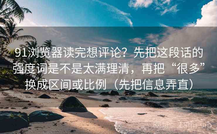 91浏览器读完想评论？先把这段话的强度词是不是太满理清，再把“很多”换成区间或比例（先把信息弄直）