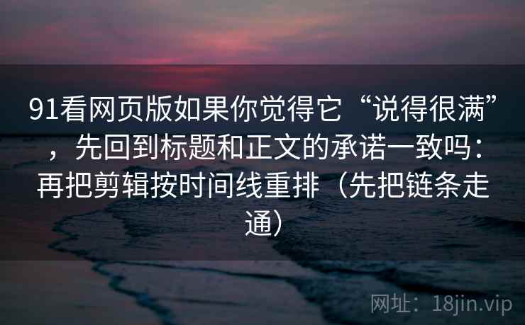 91看网页版如果你觉得它“说得很满”，先回到标题和正文的承诺一致吗：再把剪辑按时间线重排（先把链条走通）