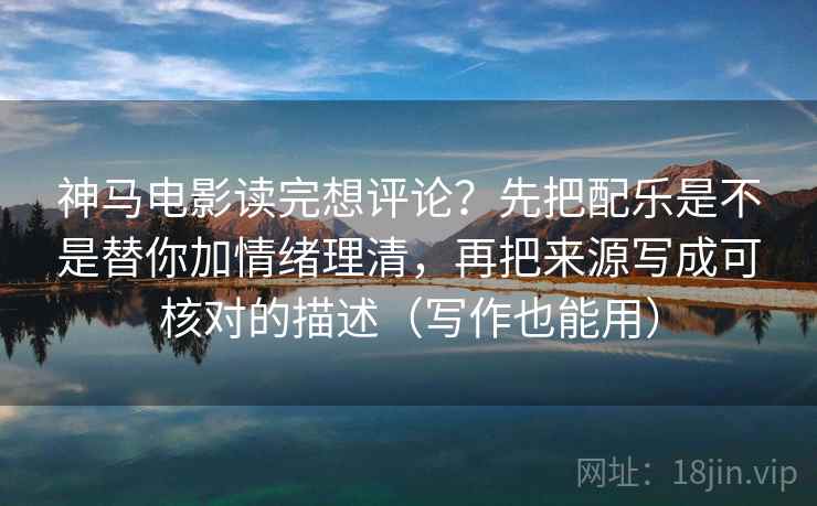 神马电影读完想评论？先把配乐是不是替你加情绪理清，再把来源写成可核对的描述（写作也能用）