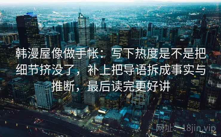 韩漫屋像做手帐：写下热度是不是把细节挤没了，补上把导语拆成事实与推断，最后读完更好讲