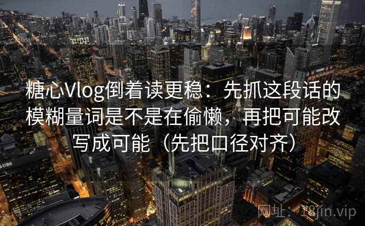 糖心Vlog倒着读更稳：先抓这段话的模糊量词是不是在偷懒，再把可能改写成可能（先把口径对齐）