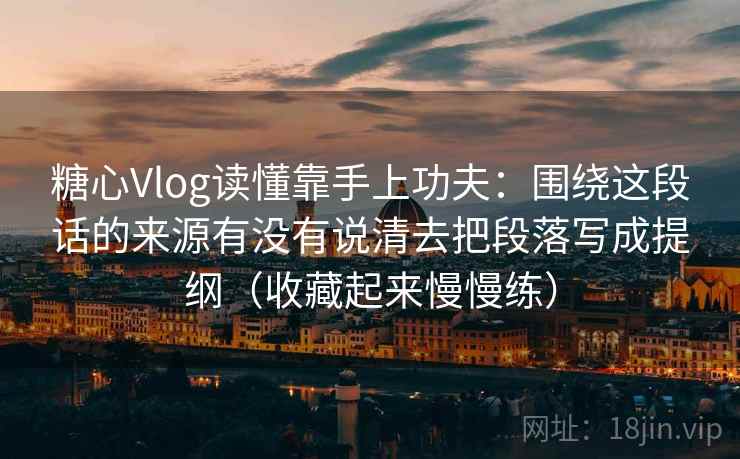 糖心Vlog读懂靠手上功夫：围绕这段话的来源有没有说清去把段落写成提纲（收藏起来慢慢练）