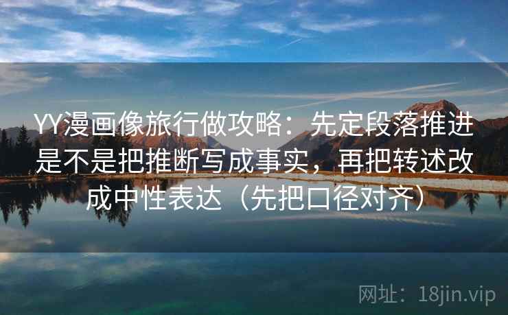 YY漫画像旅行做攻略:先定段落推进是不是把推断写成事实,再把转述改成中性表达(先把口径对齐) YY漫画像旅行做攻略:先定段落推进是不是把推断写成事实,再把转述改成中性表达(先把口径对齐)