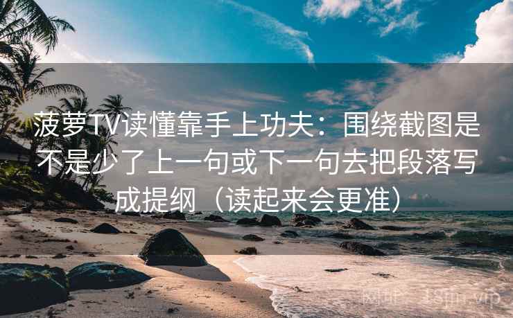菠萝TV读懂靠手上功夫：围绕截图是不是少了上一句或下一句去把段落写成提纲（读起来会更准）
