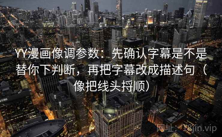 YY漫画像调参数：先确认字幕是不是替你下判断，再把字幕改成描述句（像把线头捋顺）
