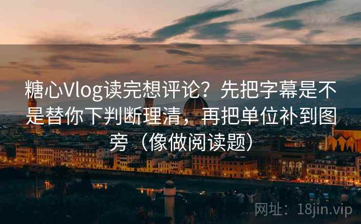 糖心Vlog读完想评论？先把字幕是不是替你下判断理清，再把单位补到图旁（像做阅读题）