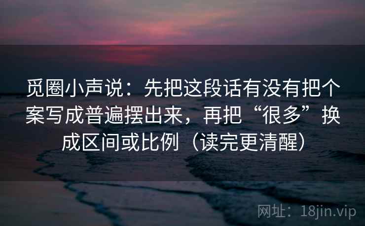 觅圈小声说：先把这段话有没有把个案写成普遍摆出来，再把“很多”换成区间或比例（读完更清醒）