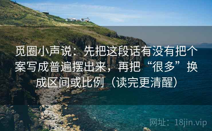 觅圈小声说：先把这段话有没有把个案写成普遍摆出来，再把“很多”换成区间或比例（读完更清醒）