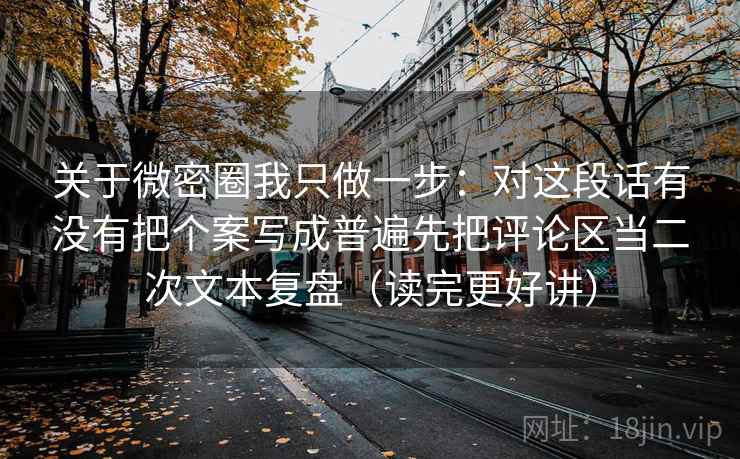 关于微密圈我只做一步:对这段话有没有把个案写成普遍先把评论区当二次文本复盘(读完更好讲) 关于微密圈我只做一步:对这段话有没有把个案写成普遍先把评论区当二次文本复盘(读完更好讲)