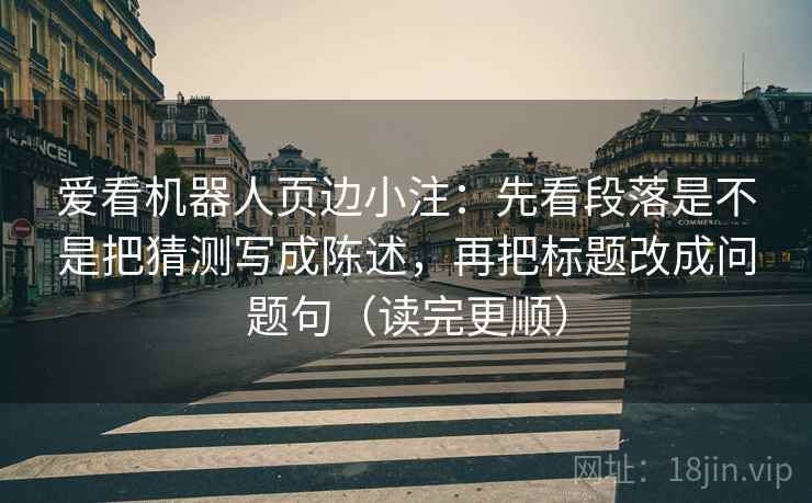 爱看机器人页边小注：先看段落是不是把猜测写成陈述，再把标题改成问题句（读完更顺）