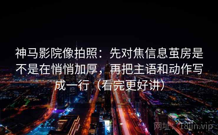 神马影院像拍照：先对焦信息茧房是不是在悄悄加厚，再把主语和动作写成一行（看完更好讲）