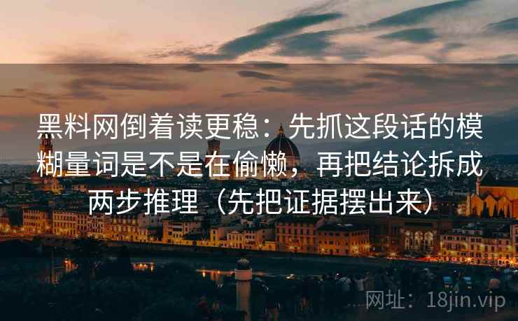 黑料网倒着读更稳：先抓这段话的模糊量词是不是在偷懒，再把结论拆成两步推理（先把证据摆出来）