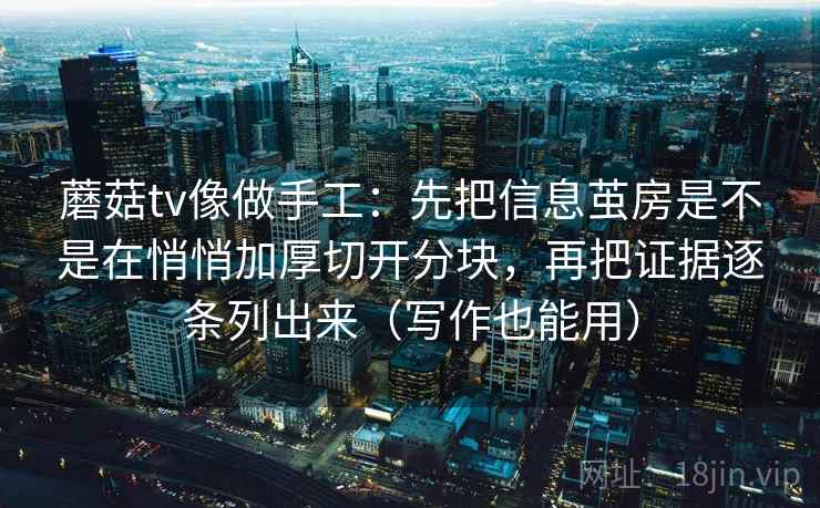 蘑菇tv像做手工:先把信息茧房是不是在悄悄加厚切开分块,再把证据逐条列出来(写作也能用) 蘑菇tv像做手工:先把信息茧房是不是在悄悄加厚切开分块,再把证据逐条列出来(写作也能用)