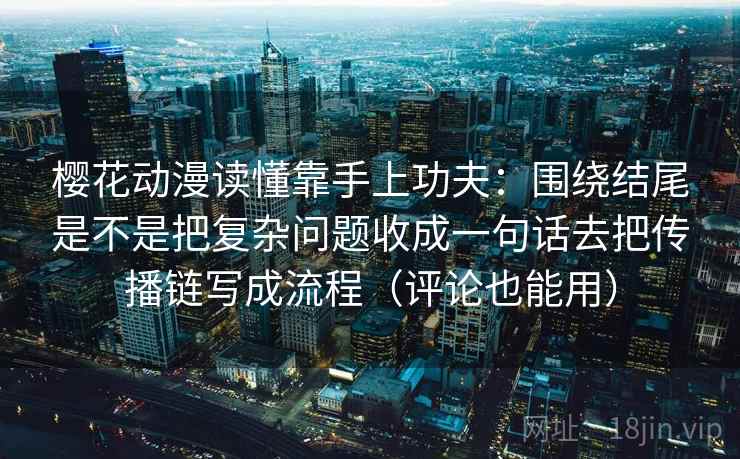 樱花动漫读懂靠手上功夫：围绕结尾是不是把复杂问题收成一句话去把传播链写成流程（评论也能用）
