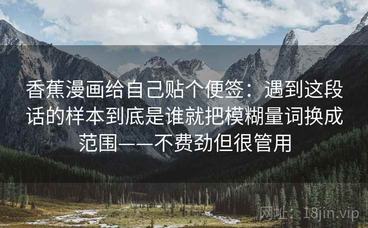 香蕉漫画给自己贴个便签：遇到这段话的样本到底是谁就把模糊量词换成范围——不费劲但很管用