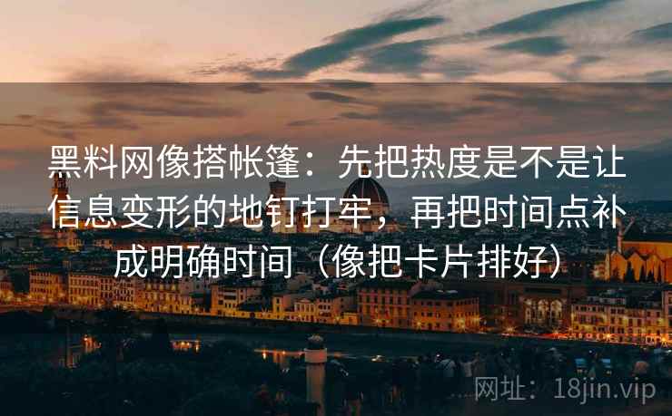 黑料网像搭帐篷：先把热度是不是让信息变形的地钉打牢，再把时间点补成明确时间（像把卡片排好）