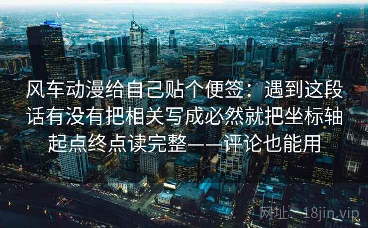 风车动漫给自己贴个便签：遇到这段话有没有把相关写成必然就把坐标轴起点终点读完整——评论也能用