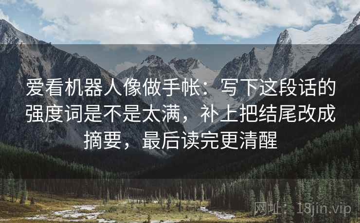 爱看机器人像做手帐：写下这段话的强度词是不是太满，补上把结尾改成摘要，最后读完更清醒