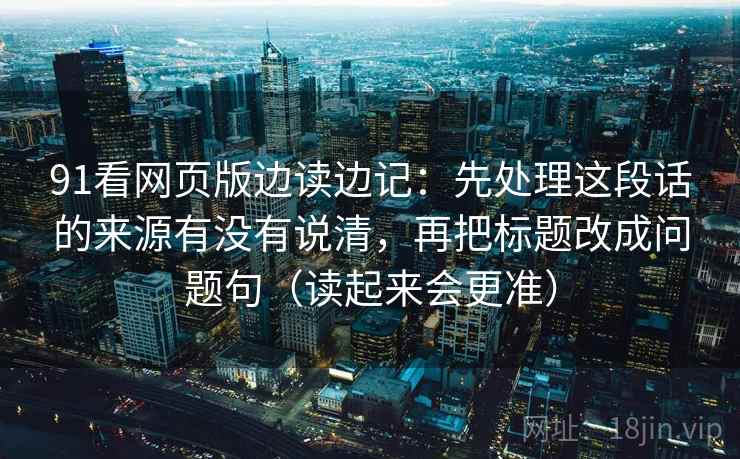 91看网页版边读边记：先处理这段话的来源有没有说清，再把标题改成问题句（读起来会更准）