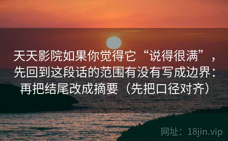 天天影院如果你觉得它“说得很满”，先回到这段话的范围有没有写成边界：再把结尾改成摘要（先把口径对齐）
