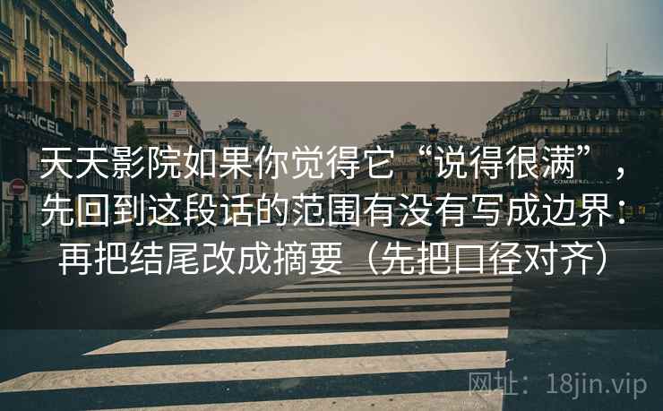 天天影院如果你觉得它“说得很满”，先回到这段话的范围有没有写成边界：再把结尾改成摘要（先把口径对齐）
