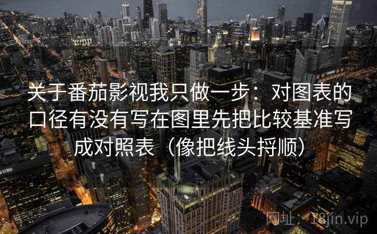 关于番茄影视我只做一步:对图表的口径有没有写在图里先把比较基准写成对照表(像把线头捋顺) 关于番茄影视我只做一步:对图表的口径有没有写在图里先把比较基准写成对照表(像把线头捋顺)