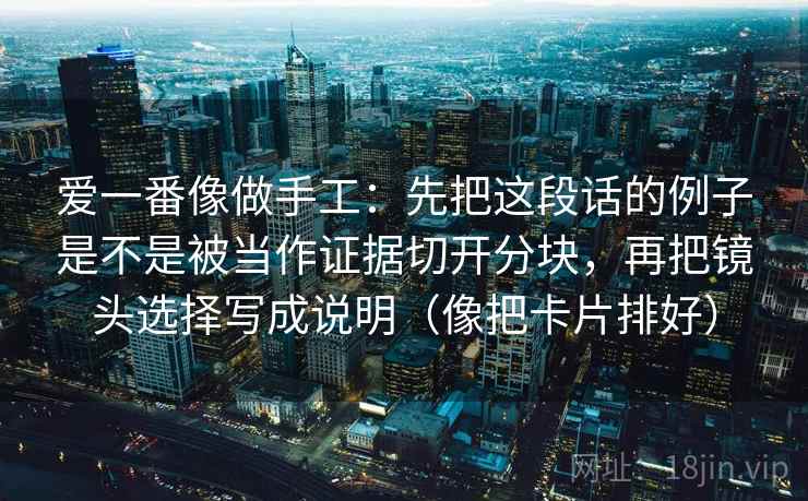 爱一番像做手工：先把这段话的例子是不是被当作证据切开分块，再把镜头选择写成说明（像把卡片排好）