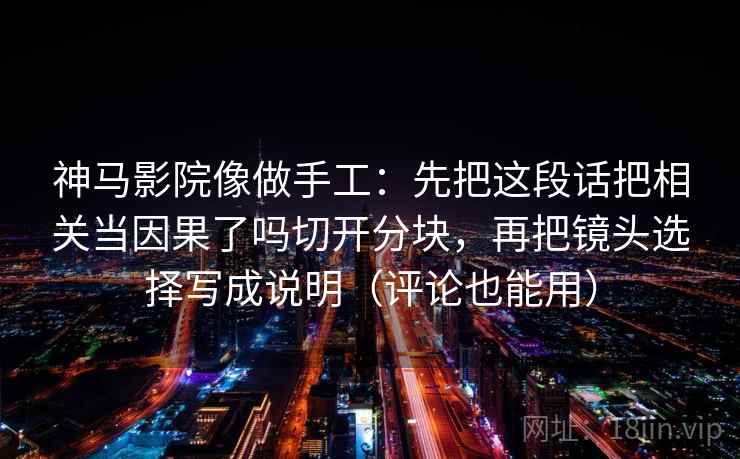 神马影院像做手工：先把这段话把相关当因果了吗切开分块，再把镜头选择写成说明（评论也能用）