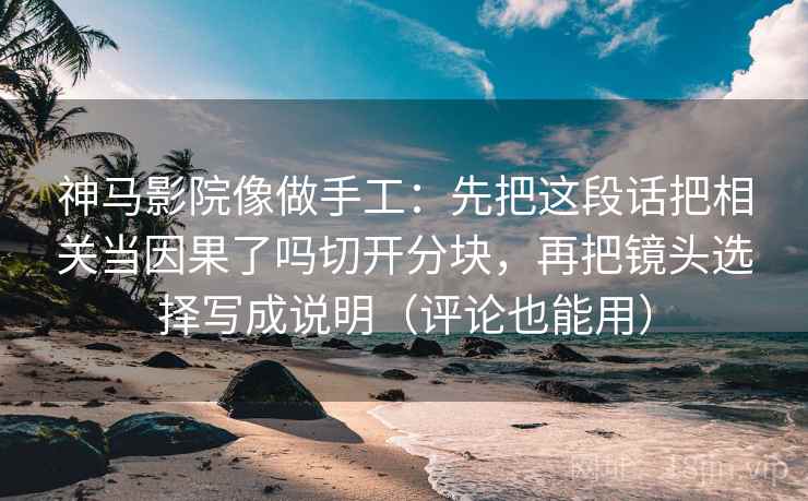 神马影院像做手工：先把这段话把相关当因果了吗切开分块，再把镜头选择写成说明（评论也能用）