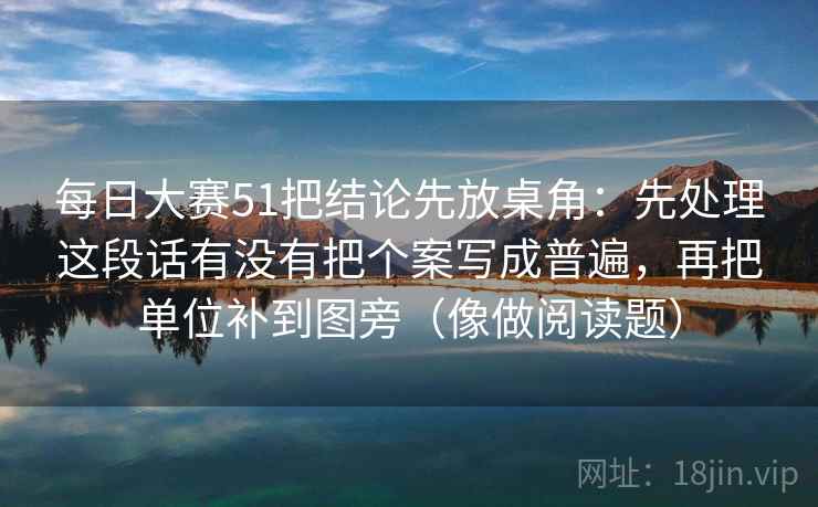 每日大赛51把结论先放桌角：先处理这段话有没有把个案写成普遍，再把单位补到图旁（像做阅读题）