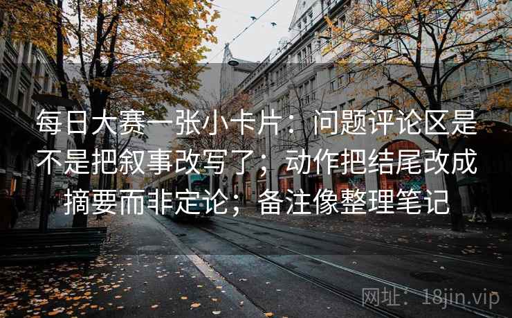 每日大赛一张小卡片：问题评论区是不是把叙事改写了；动作把结尾改成摘要而非定论；备注像整理笔记