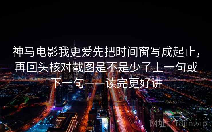 神马电影我更爱先把时间窗写成起止，再回头核对截图是不是少了上一句或下一句——读完更好讲