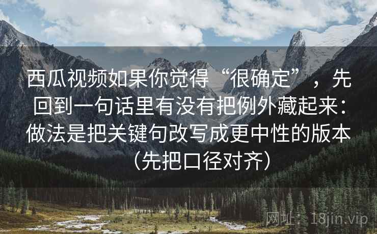 西瓜视频如果你觉得“很确定”，先回到一句话里有没有把例外藏起来：做法是把关键句改写成更中性的版本（先把口径对齐）